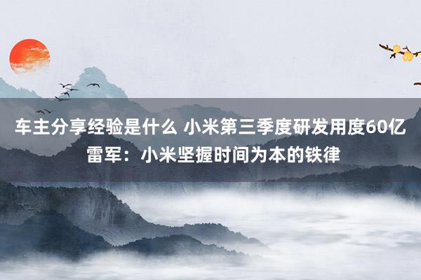 车主分享经验是什么 小米第三季度研发用度60亿 雷军：小米坚握时间为本的铁律