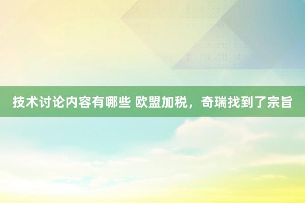 技术讨论内容有哪些 欧盟加税，奇瑞找到了宗旨