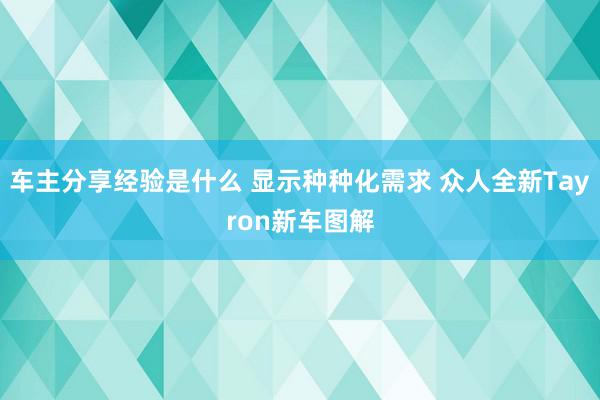 车主分享经验是什么 显示种种化需求 众人全新Tayron新车图解