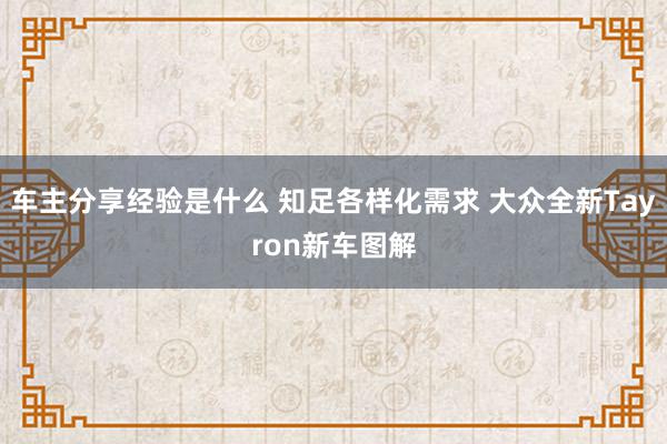 车主分享经验是什么 知足各样化需求 大众全新Tayron新车图解