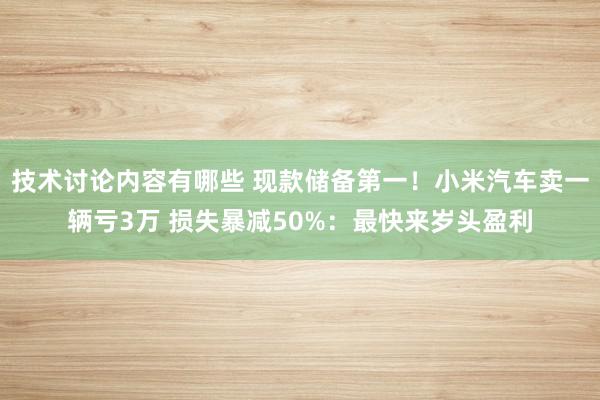 技术讨论内容有哪些 现款储备第一！小米汽车卖一辆亏3万 损失暴减50%：最快来岁头盈利