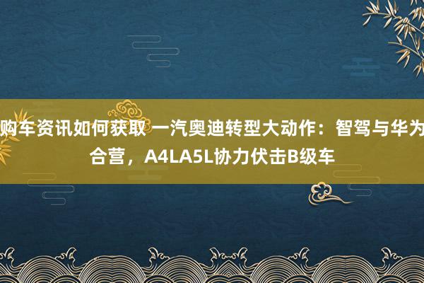 购车资讯如何获取 一汽奥迪转型大动作：智驾与华为合营，A4LA5L协力伏击B级车