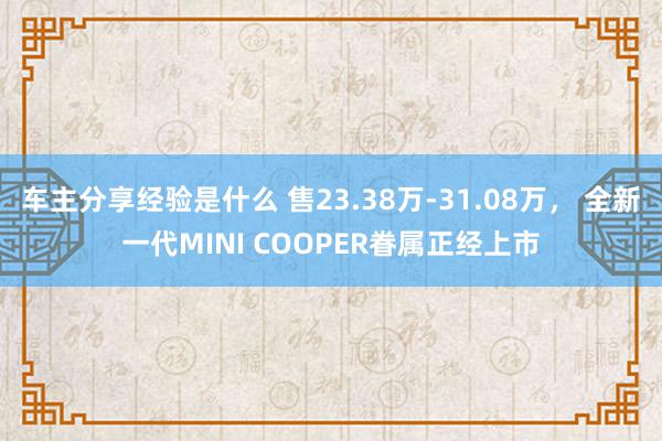 车主分享经验是什么 售23.38万-31.08万， 全新一代MINI COOPER眷属正经上市