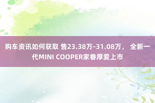 购车资讯如何获取 售23.38万-31.08万， 全新一代MINI COOPER家眷厚爱上市