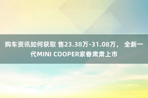 购车资讯如何获取 售23.38万-31.08万， 全新一代MINI COOPER家眷肃肃上市