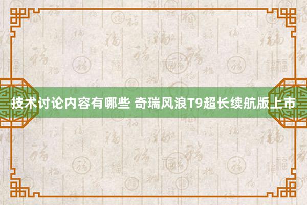 技术讨论内容有哪些 奇瑞风浪T9超长续航版上市