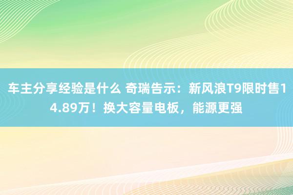 车主分享经验是什么 奇瑞告示：新风浪T9限时售14.89万！换大容量电板，能源更强