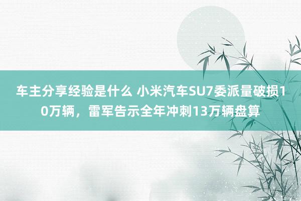 车主分享经验是什么 小米汽车SU7委派量破损10万辆，雷军告示全年冲刺13万辆盘算