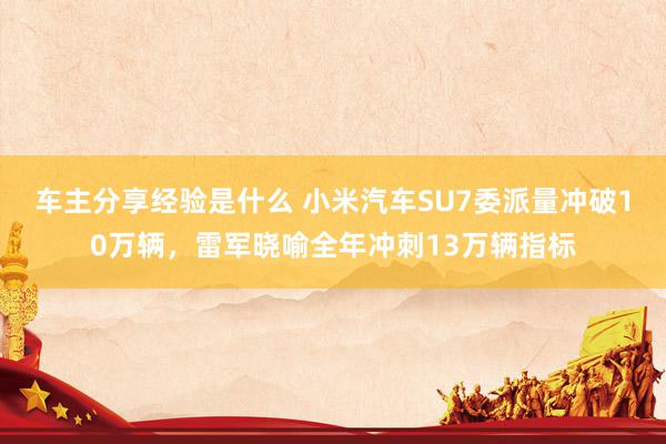 车主分享经验是什么 小米汽车SU7委派量冲破10万辆，雷军晓喻全年冲刺13万辆指标