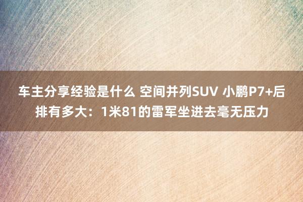 车主分享经验是什么 空间并列SUV 小鹏P7+后排有多大：1米81的雷军坐进去毫无压力