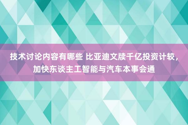 技术讨论内容有哪些 比亚迪文牍千亿投资计较，加快东谈主工智能与汽车本事会通