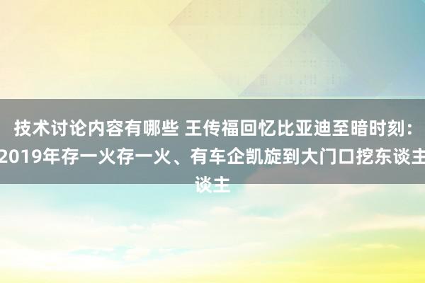 技术讨论内容有哪些 王传福回忆比亚迪至暗时刻：2019年存一火存一火、有车企凯旋到大门口挖东谈主