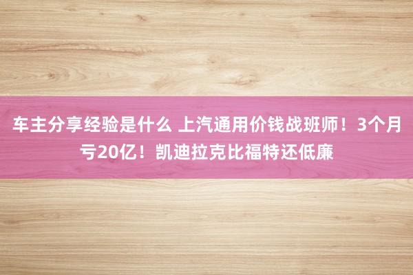 车主分享经验是什么 上汽通用价钱战班师！3个月亏20亿！凯迪拉克比福特还低廉