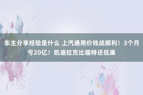 车主分享经验是什么 上汽通用价钱战顺利！3个月亏20亿！凯迪拉克比福特还低廉