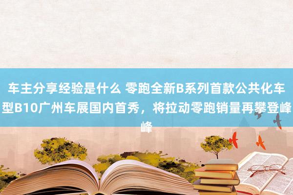 车主分享经验是什么 零跑全新B系列首款公共化车型B10广州车展国内首秀，将拉动零跑销量再攀登峰