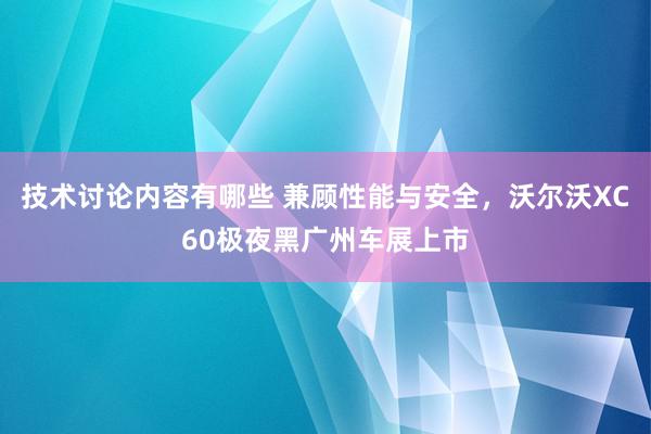 技术讨论内容有哪些 兼顾性能与安全，沃尔沃XC60极夜黑广州车展上市