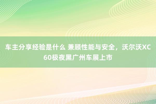 车主分享经验是什么 兼顾性能与安全，沃尔沃XC60极夜黑广州车展上市