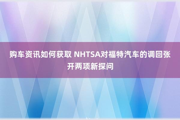 购车资讯如何获取 NHTSA对福特汽车的调回张开两项新探问