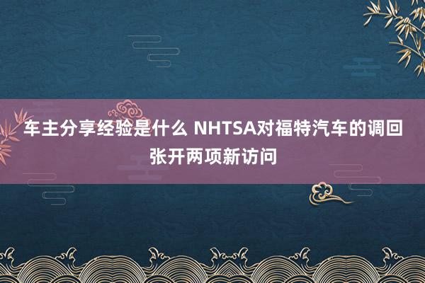 车主分享经验是什么 NHTSA对福特汽车的调回张开两项新访问