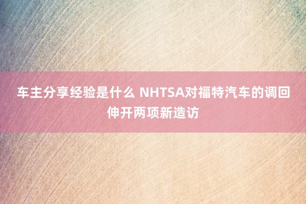 车主分享经验是什么 NHTSA对福特汽车的调回伸开两项新造访