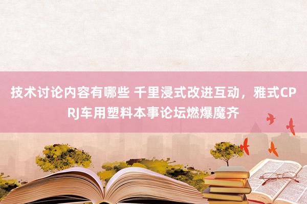 技术讨论内容有哪些 千里浸式改进互动，雅式CPRJ车用塑料本事论坛燃爆魔齐