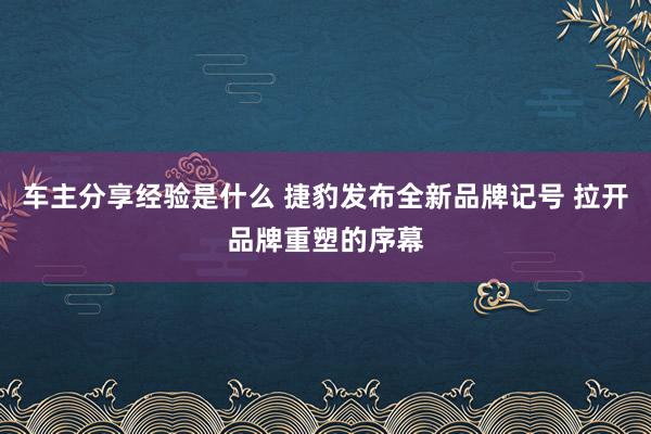 车主分享经验是什么 捷豹发布全新品牌记号 拉开品牌重塑的序幕