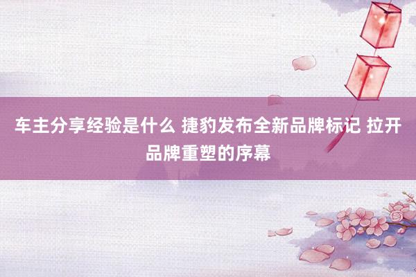 车主分享经验是什么 捷豹发布全新品牌标记 拉开品牌重塑的序幕