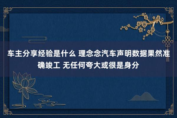 车主分享经验是什么 理念念汽车声明数据果然准确竣工 无任何夸大或很是身分