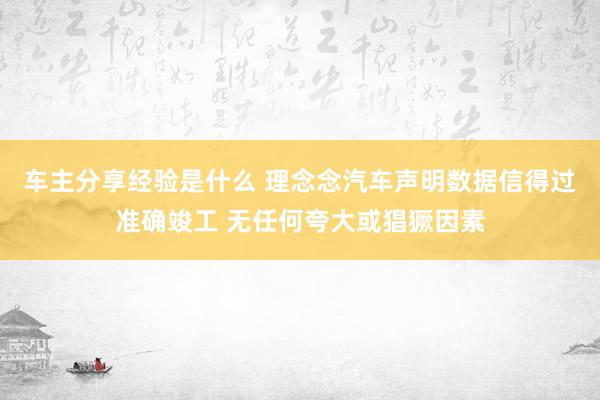 车主分享经验是什么 理念念汽车声明数据信得过准确竣工 无任何夸大或猖獗因素