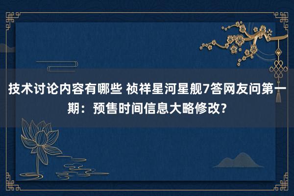 技术讨论内容有哪些 祯祥星河星舰7答网友问第一期：预售时间信息大略修改？