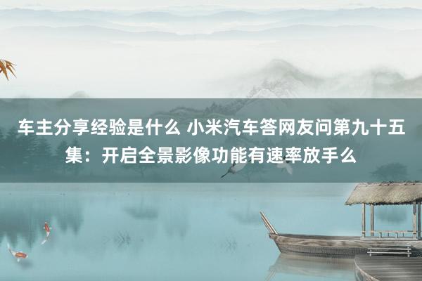 车主分享经验是什么 小米汽车答网友问第九十五集：开启全景影像功能有速率放手么