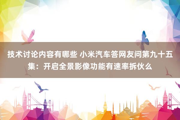 技术讨论内容有哪些 小米汽车答网友问第九十五集：开启全景影像功能有速率拆伙么