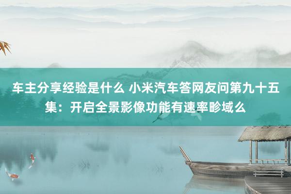 车主分享经验是什么 小米汽车答网友问第九十五集：开启全景影像功能有速率畛域么