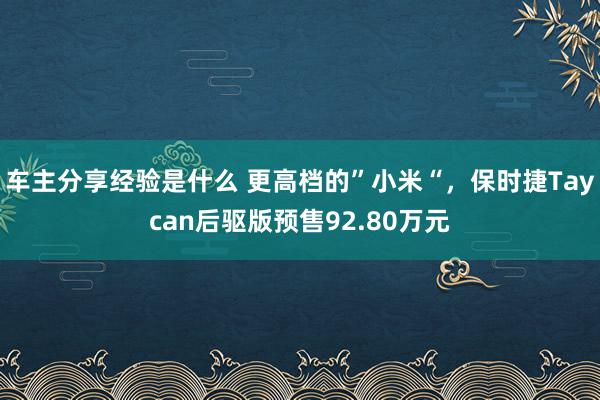 车主分享经验是什么 更高档的”小米“，保时捷Taycan后驱版预售92.80万元