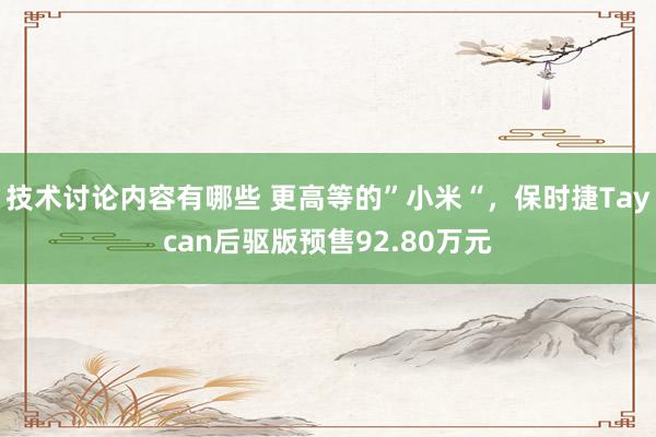 技术讨论内容有哪些 更高等的”小米“，保时捷Taycan后驱版预售92.80万元