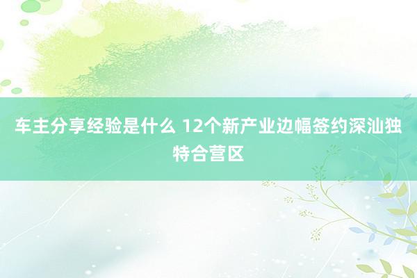 车主分享经验是什么 12个新产业边幅签约深汕独特合营区