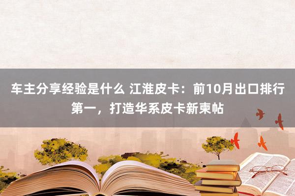 车主分享经验是什么 江淮皮卡：前10月出口排行第一，打造华系皮卡新柬帖