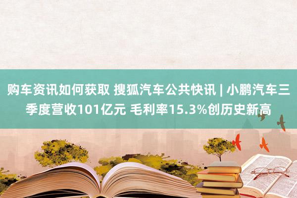 购车资讯如何获取 搜狐汽车公共快讯 | 小鹏汽车三季度营收101亿元 毛利率15.3%创历史新高