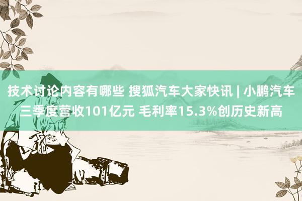 技术讨论内容有哪些 搜狐汽车大家快讯 | 小鹏汽车三季度营收101亿元 毛利率15.3%创历史新高