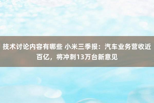 技术讨论内容有哪些 小米三季报：汽车业务营收近百亿，将冲刺13万台新意见