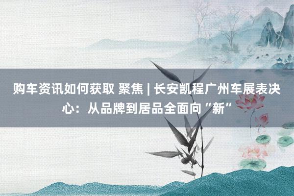 购车资讯如何获取 聚焦 | 长安凯程广州车展表决心：从品牌到居品全面向“新”